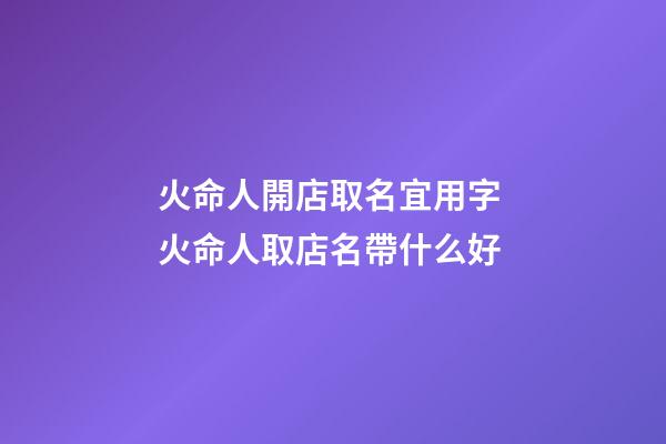 火命人開店取名宜用字 火命人取店名帶什么好-第1張-店鋪起名-玄機派